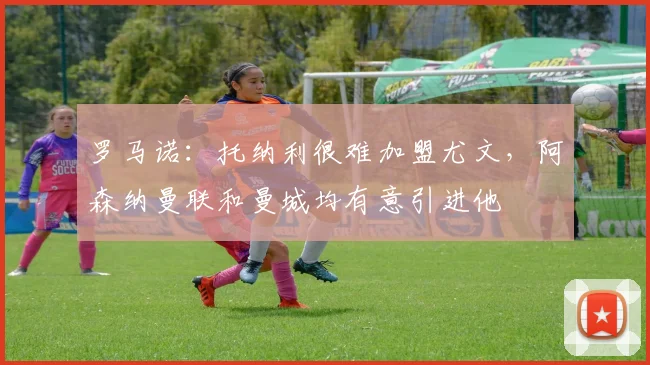 罗马诺：托纳利很难加盟尤文，阿森纳曼联和曼城均有意引进他
