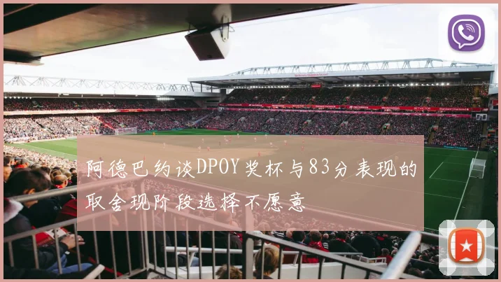 阿德巴约谈DPOY奖杯与83分表现的取舍现阶段选择不愿意