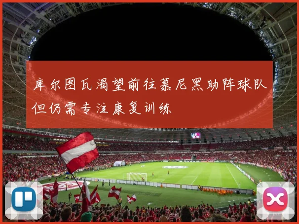 库尔图瓦渴望前往慕尼黑助阵球队但仍需专注康复训练
