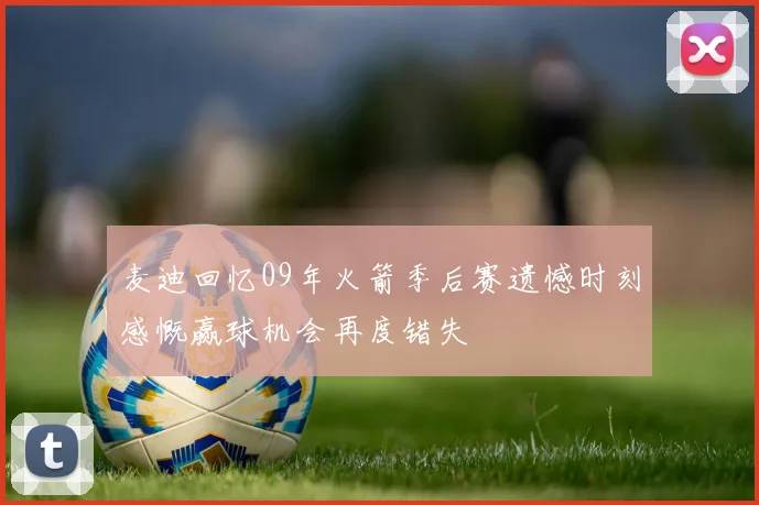 麦迪回忆09年火箭季后赛遗憾时刻感慨赢球机会再度错失