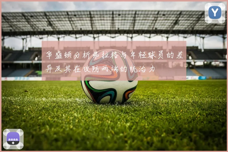 华盛顿分析弗拉格与年轻球员的差异及其在攻防两端的统治力