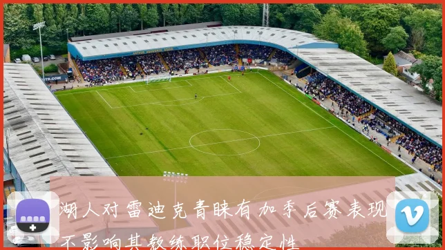 湖人对雷迪克青睐有加季后赛表现不影响其教练职位稳定性