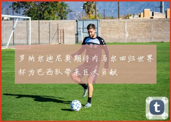 罗纳尔迪尼奥期待内马尔回归世界杯为巴西队带来巨大贡献