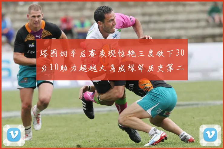 塔图姆季后赛表现惊艳三度砍下30分10助力超越大鸟成绿军历史第二