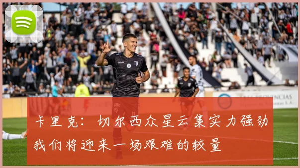 卡里克：切尔西众星云集实力强劲我们将迎来一场艰难的较量