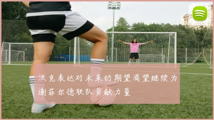 沃克表达对未来的期望渴望继续为谢菲尔德联队贡献力量
