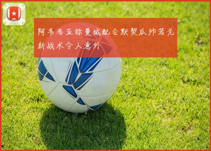 阿韦洛亚称曼城配合默契瓜帅若无新战术令人意外