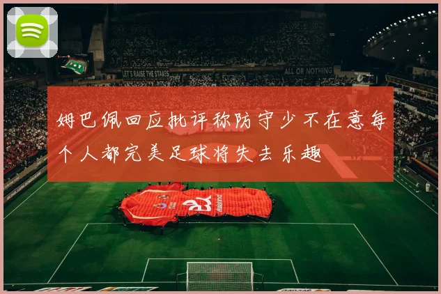 姆巴佩回应批评称防守少不在意每个人都完美足球将失去乐趣