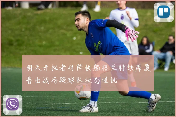 明天开拓者对阵快船格兰特缺席夏普出战存疑球队状态堪忧
