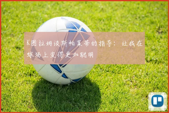 K图拉姆谈斯帕莱蒂的指导：让我在球场上变得更加聪明