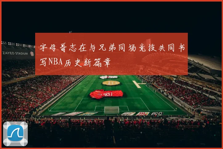 字母哥志在与兄弟同场竞技共同书写NBA历史新篇章