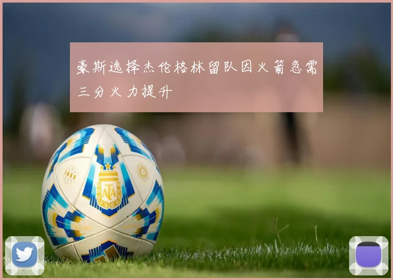 豪斯选择杰伦格林留队因火箭急需三分火力提升