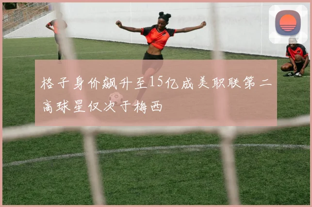 格子身价飙升至15亿成美职联第二高球星仅次于梅西