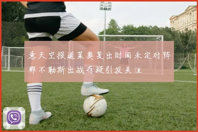 意天空报道莱奥复出时间未定对阵那不勒斯出战存疑引发关注