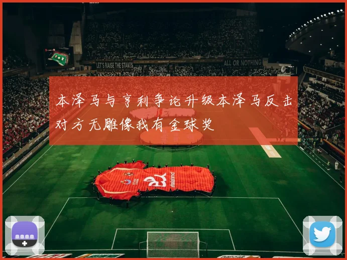 本泽马与亨利争论升级本泽马反击对方无雕像我有金球奖