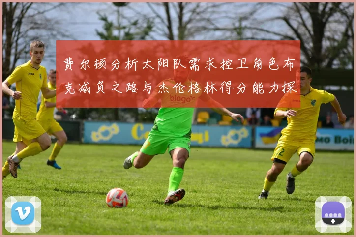 费尔顿分析太阳队需求控卫角色布克减负之路与杰伦格林得分能力探讨