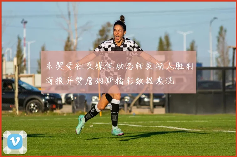东契奇社交媒体动态转发湖人胜利海报并赞詹姆斯精彩数据表现