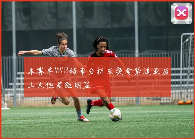 本赛季MVP赔率分析东契奇紧追亚历山大但差距明显