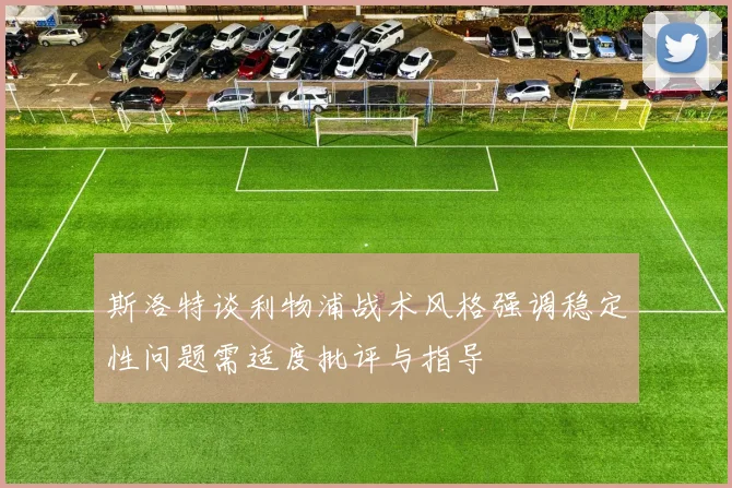 斯洛特谈利物浦战术风格强调稳定性问题需适度批评与指导