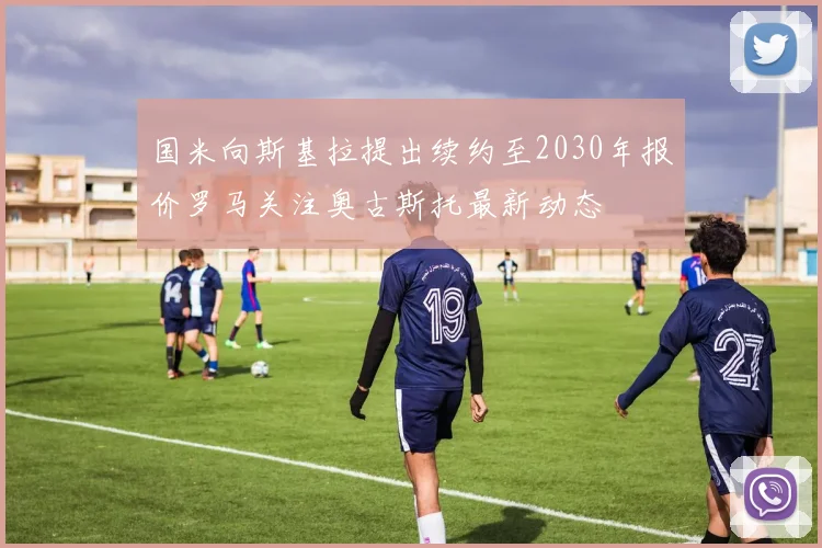 国米向斯基拉提出续约至2030年报价罗马关注奥古斯托最新动态