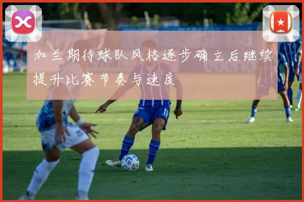 加兰期待球队风格逐步确立后继续提升比赛节奏与速度