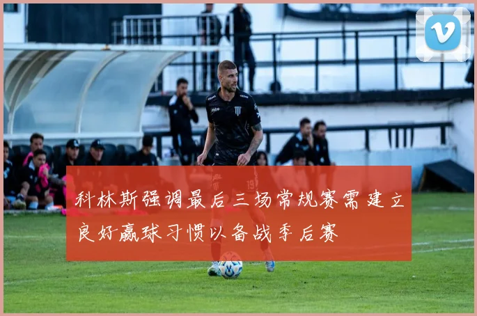 科林斯强调最后三场常规赛需建立良好赢球习惯以备战季后赛
