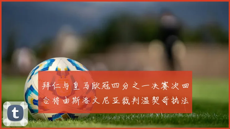 拜仁与皇马欧冠四分之一决赛次回合将由斯洛文尼亚裁判温契奇执法引发关注