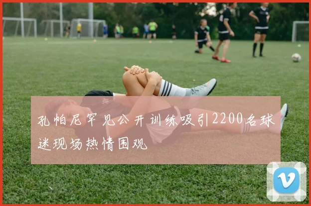 孔帕尼罕见公开训练吸引2200名球迷现场热情围观