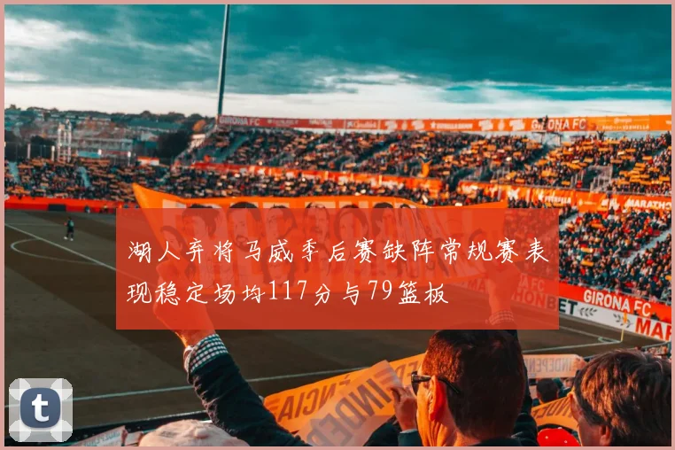湖人弃将马威季后赛缺阵常规赛表现稳定场均117分与79篮板