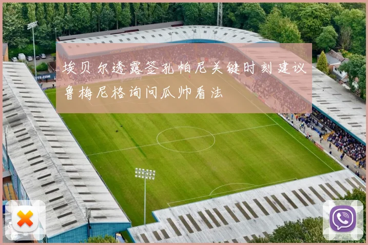 埃贝尔透露签孔帕尼关键时刻建议鲁梅尼格询问瓜帅看法