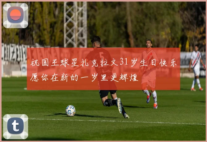 祝国王球星扎克拉文31岁生日快乐愿你在新的一岁里更辉煌