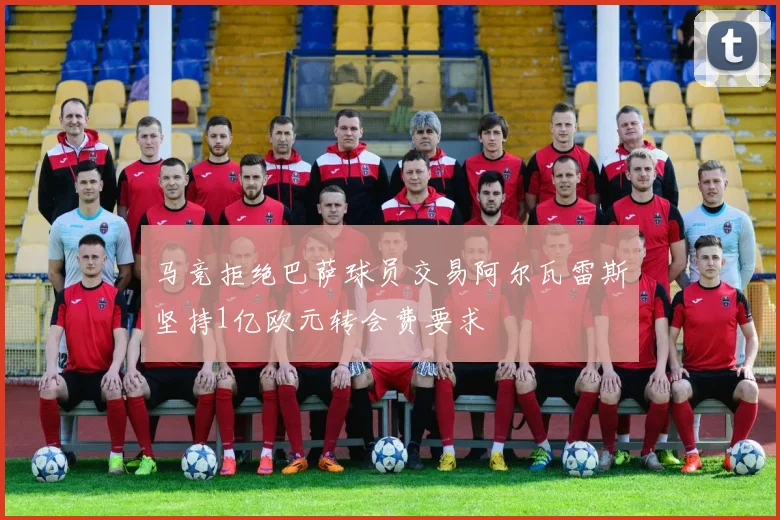 马竞拒绝巴萨球员交易阿尔瓦雷斯坚持1亿欧元转会费要求