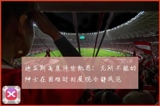 迪亚斯高度评价凯恩：无所不能的绅士在困难时刻展现冷静风范