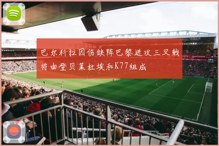 巴尔科拉因伤缺阵巴黎进攻三叉戟将由登贝莱杜埃和K77组成